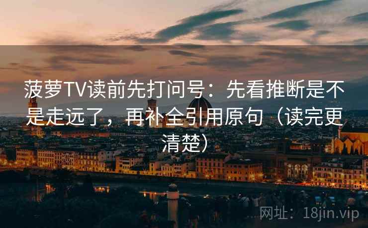 菠萝TV读前先打问号：先看推断是不是走远了，再补全引用原句（读完更清楚）