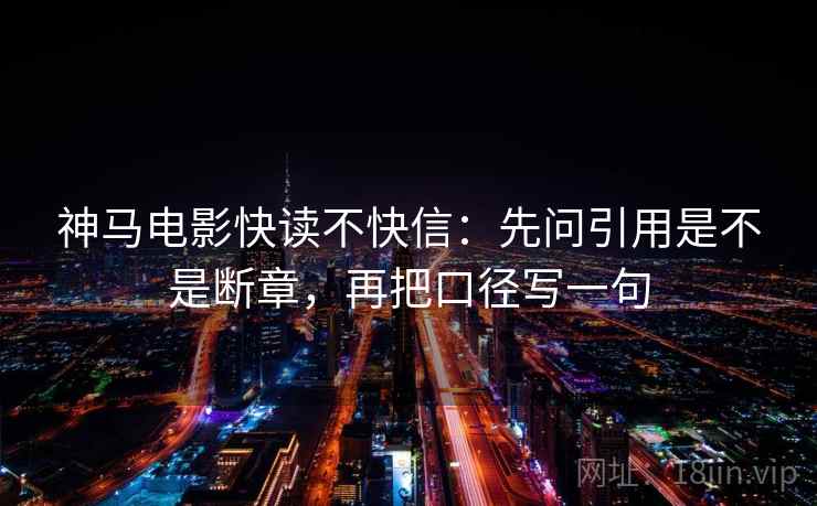 神马电影快读不快信：先问引用是不是断章，再把口径写一句