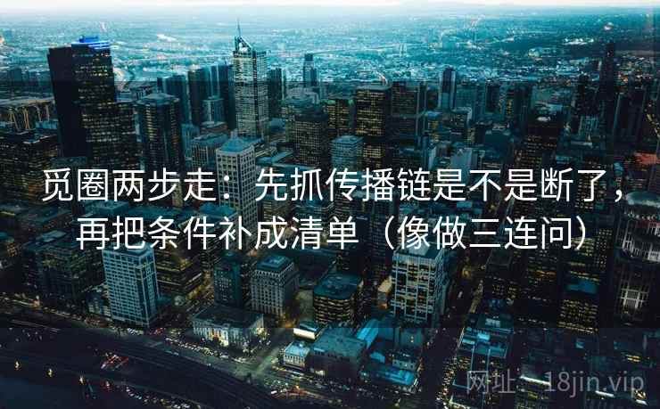 觅圈两步走：先抓传播链是不是断了，再把条件补成清单（像做三连问）