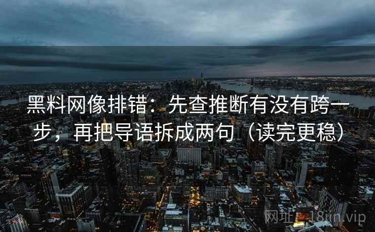 黑料网像排错：先查推断有没有跨一步，再把导语拆成两句（读完更稳）