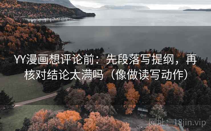 YY漫画想评论前：先段落写提纲，再核对结论太满吗（像做读写动作）