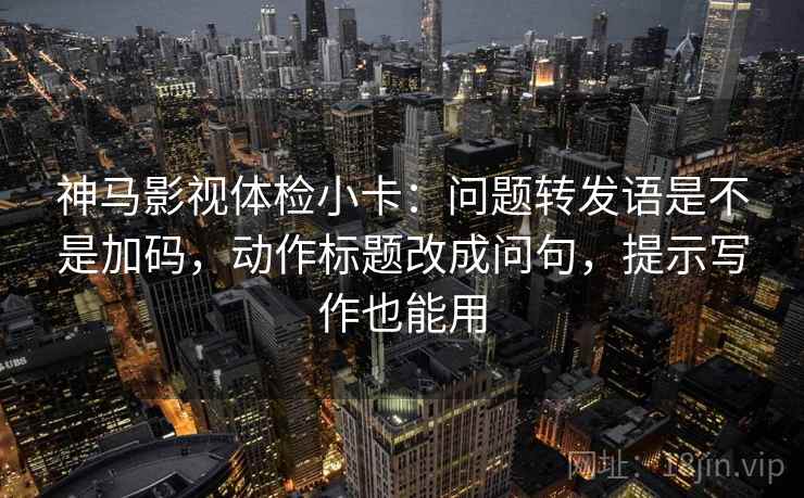 神马影视体检小卡：问题转发语是不是加码，动作标题改成问句，提示写作也能用