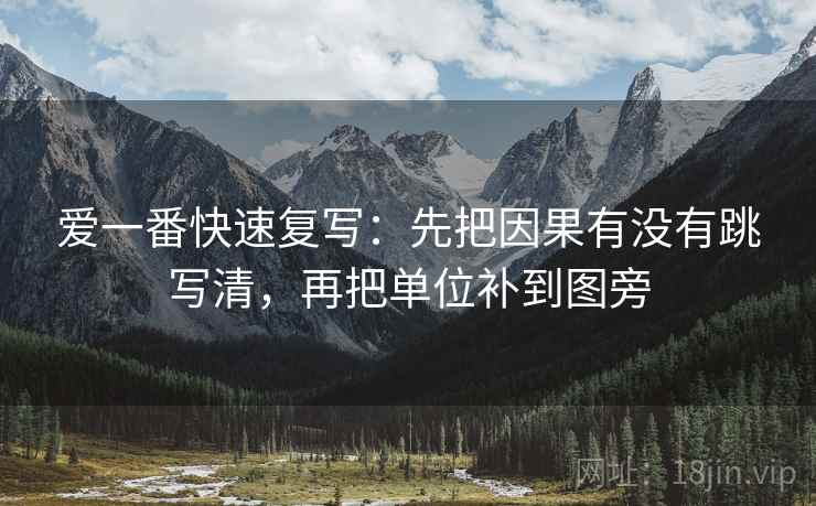爱一番快速复写：先把因果有没有跳写清，再把单位补到图旁