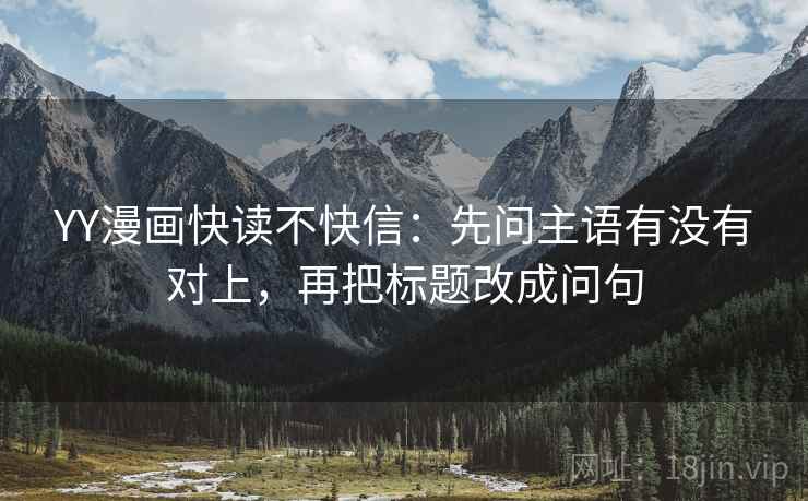YY漫画快读不快信：先问主语有没有对上，再把标题改成问句