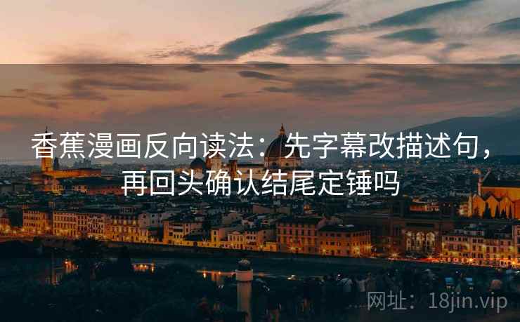 香蕉漫画反向读法：先字幕改描述句，再回头确认结尾定锤吗