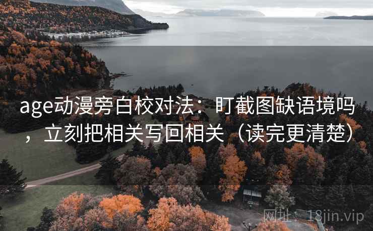 age动漫旁白校对法：盯截图缺语境吗，立刻把相关写回相关（读完更清楚）