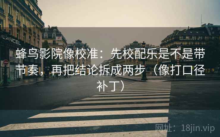蜂鸟影院像校准：先校配乐是不是带节奏，再把结论拆成两步（像打口径补丁）
