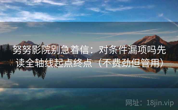 努努影院别急着信：对条件漏项吗先读全轴线起点终点（不费劲但管用）