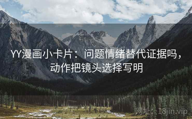 YY漫画小卡片：问题情绪替代证据吗，动作把镜头选择写明