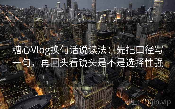 糖心Vlog换句话说读法：先把口径写一句，再回头看镜头是不是选择性强
