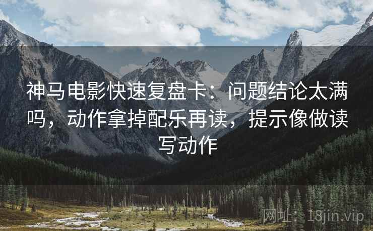 神马电影快速复盘卡：问题结论太满吗，动作拿掉配乐再读，提示像做读写动作