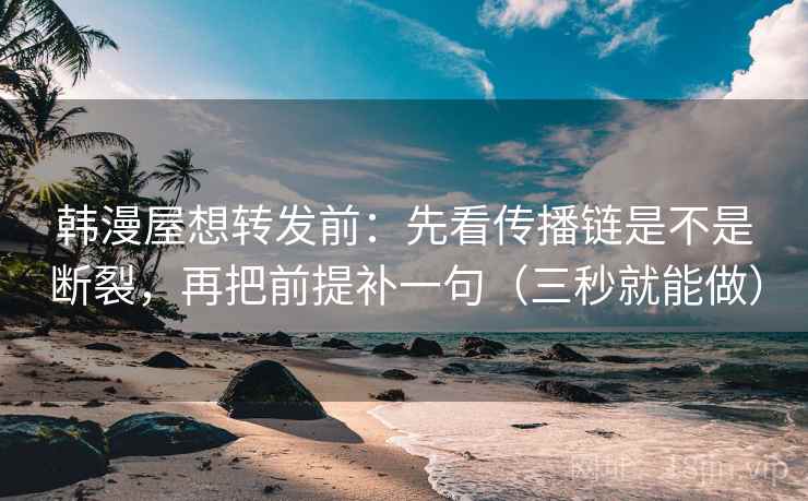 韩漫屋想转发前：先看传播链是不是断裂，再把前提补一句（三秒就能做）