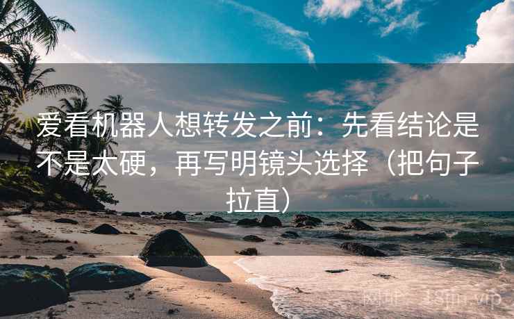 爱看机器人想转发之前：先看结论是不是太硬，再写明镜头选择（把句子拉直）