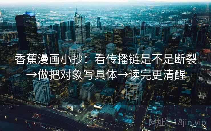 香蕉漫画小抄：看传播链是不是断裂→做把对象写具体→读完更清醒
