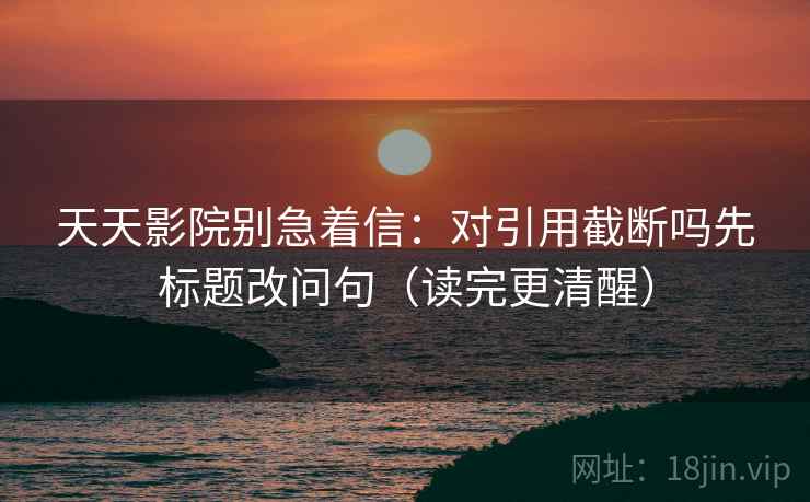 天天影院别急着信：对引用截断吗先标题改问句（读完更清醒）