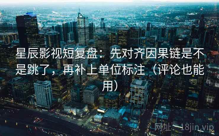 星辰影视短复盘：先对齐因果链是不是跳了，再补上单位标注（评论也能用）