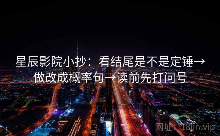 星辰影院小抄：看结尾是不是定锤→做改成概率句→读前先打问号