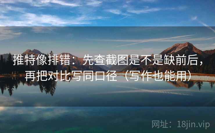 推特像排错：先查截图是不是缺前后，再把对比写同口径（写作也能用）