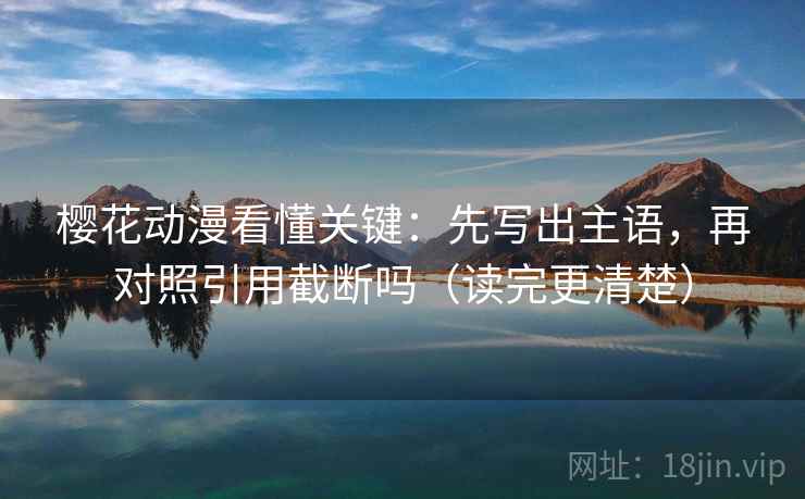 樱花动漫看懂关键：先写出主语，再对照引用截断吗（读完更清楚）