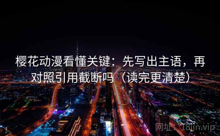 樱花动漫看懂关键：先写出主语，再对照引用截断吗（读完更清楚）