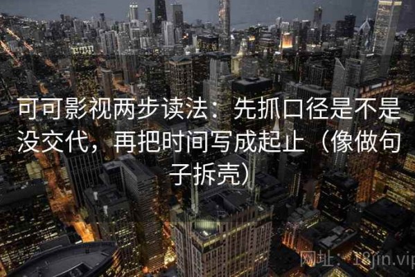 可可影视两步读法：先抓口径是不是没交代，再把时间写成起止（像做句子拆壳）