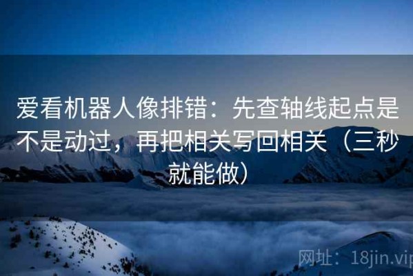 爱看机器人像排错：先查轴线起点是不是动过，再把相关写回相关（三秒就能做）