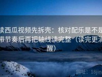 读西瓜视频先拆壳：核对配乐是不是带节奏后再把轴线读完整（读完更清醒）
