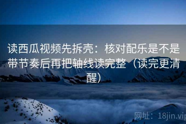 读西瓜视频先拆壳：核对配乐是不是带节奏后再把轴线读完整（读完更清醒）