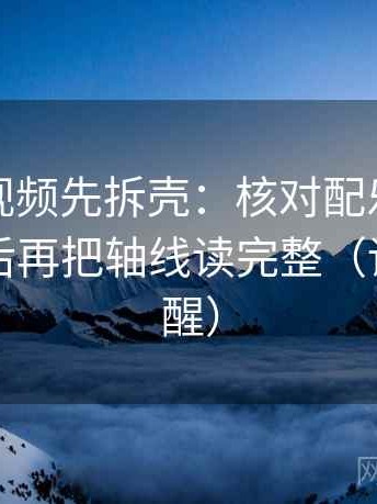 读西瓜视频先拆壳：核对配乐是不是带节奏后再把轴线读完整（读完更清醒）