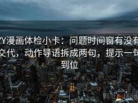 YY漫画体检小卡：问题时间窗有没有交代，动作导语拆成两句，提示一句到位