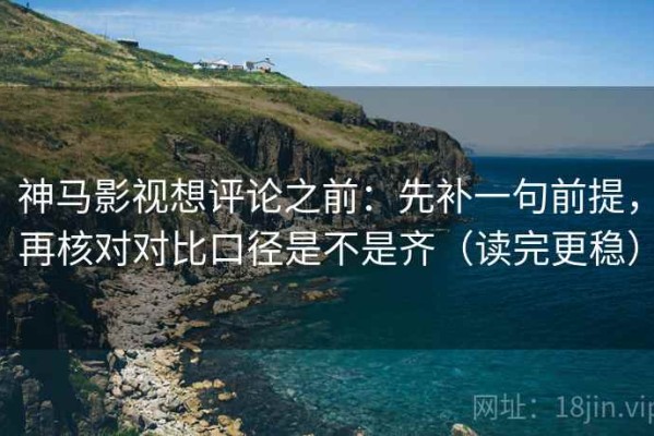 神马影视想评论之前：先补一句前提，再核对对比口径是不是齐（读完更稳）