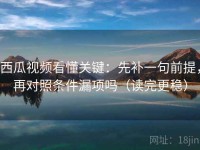 西瓜视频看懂关键：先补一句前提，再对照条件漏项吗（读完更稳）