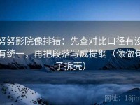努努影院像排错：先查对比口径有没有统一，再把段落写成提纲（像做句子拆壳）