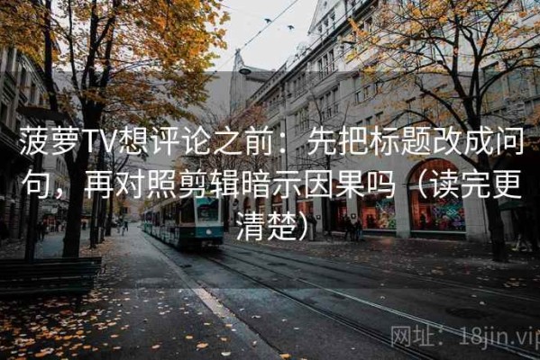 菠萝TV想评论之前：先把标题改成问句，再对照剪辑暗示因果吗（读完更清楚）
