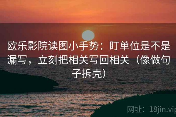 欧乐影院读图小手势：盯单位是不是漏写，立刻把相关写回相关（像做句子拆壳）