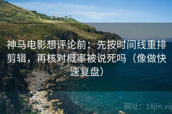 神马电影想评论前：先按时间线重排剪辑，再核对概率被说死吗（像做快速复盘）