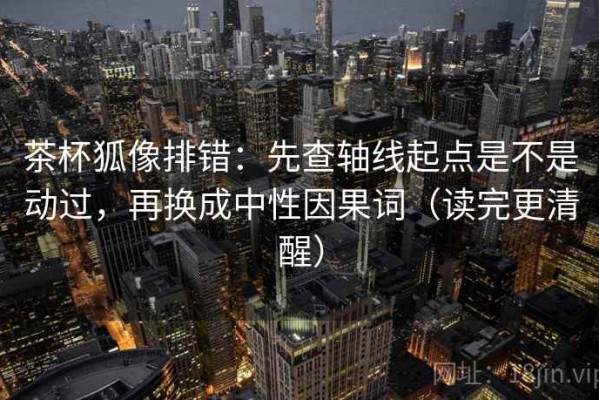 茶杯狐像排错：先查轴线起点是不是动过，再换成中性因果词（读完更清醒）