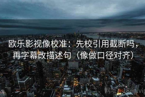 欧乐影视像校准：先校引用截断吗，再字幕改描述句（像做口径对齐）