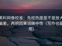 黑料网像校准：先校热度是不是放大偏差，再把因果词换中性（写作也能用）