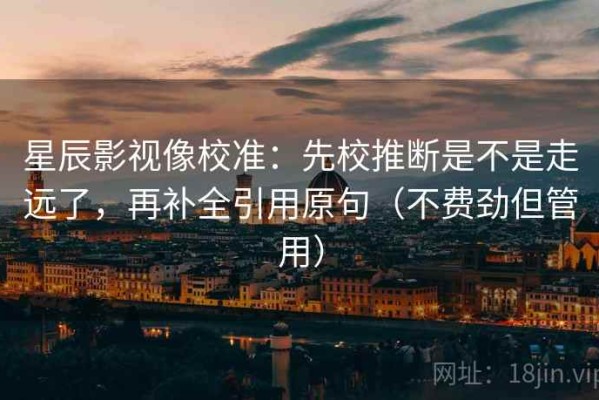 星辰影视像校准：先校推断是不是走远了，再补全引用原句（不费劲但管用）