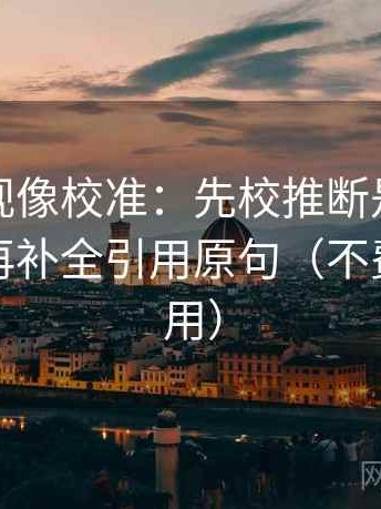 星辰影视像校准：先校推断是不是走远了，再补全引用原句（不费劲但管用）