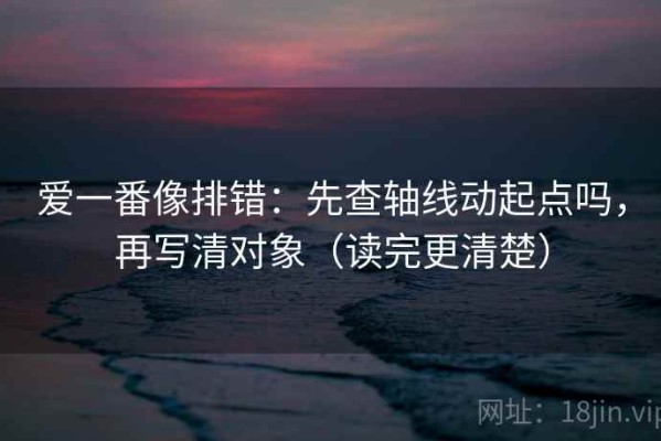 爱一番像排错：先查轴线动起点吗，再写清对象（读完更清楚）
