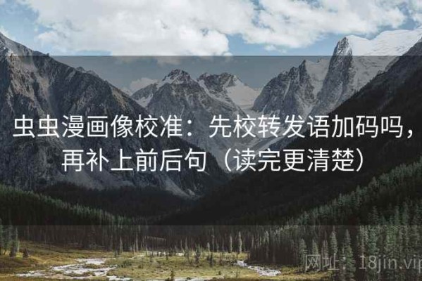虫虫漫画像校准：先校转发语加码吗，再补上前后句（读完更清楚）
