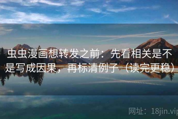 虫虫漫画想转发之前：先看相关是不是写成因果，再标清例子（读完更稳）