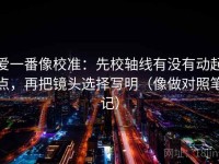 爱一番像校准：先校轴线有没有动起点，再把镜头选择写明（像做对照笔记）