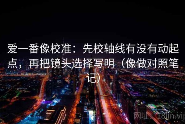 爱一番像校准：先校轴线有没有动起点，再把镜头选择写明（像做对照笔记）