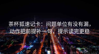 茶杯狐速记卡：问题单位有没有漏，动作把前提补一句，提示读完更稳