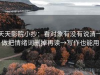 天天影院小抄：看对象有没有说清→做把情绪词删掉再读→写作也能用