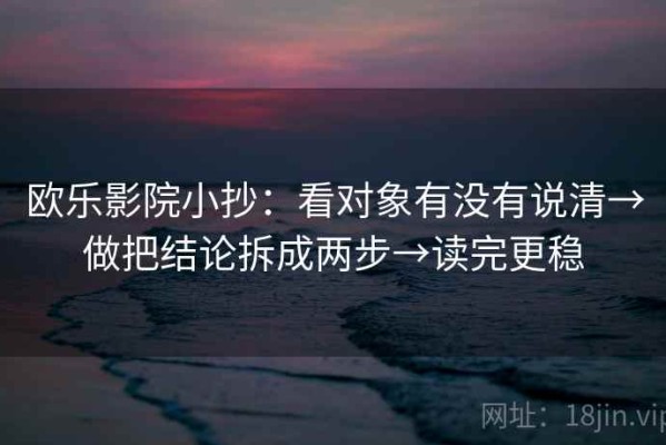 欧乐影院小抄：看对象有没有说清→做把结论拆成两步→读完更稳
