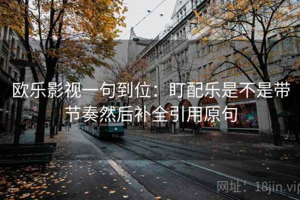 欧乐影视一句到位：盯配乐是不是带节奏然后补全引用原句